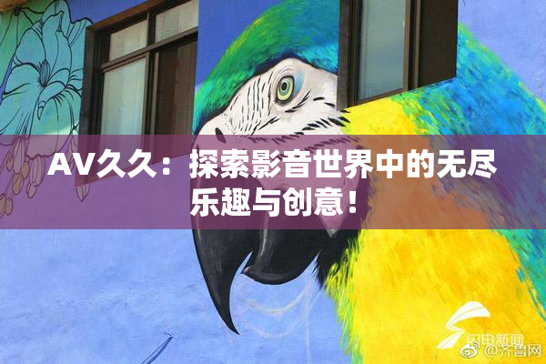 AV久久：探索影音世界中的无尽乐趣与创意！