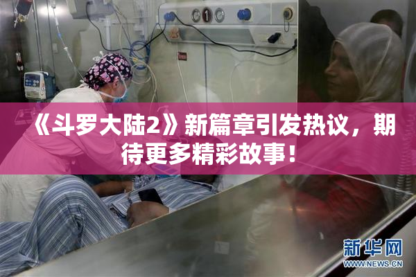 《斗罗大陆2》新篇章引发热议，期待更多精彩故事！