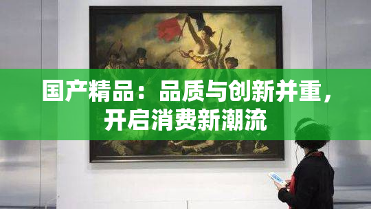 国产精品：品质与创新并重，开启消费新潮流