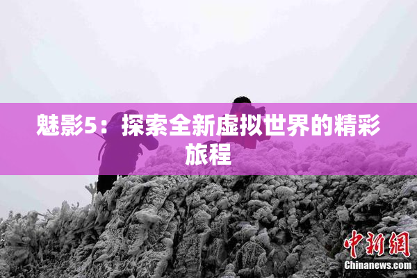 魅影5：探索全新虚拟世界的精彩旅程