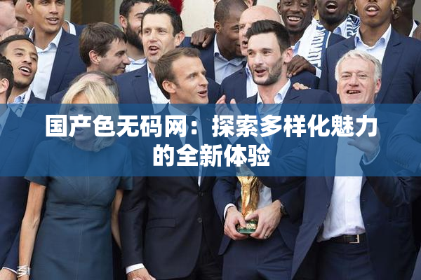 国产色无码网：探索多样化魅力的全新体验