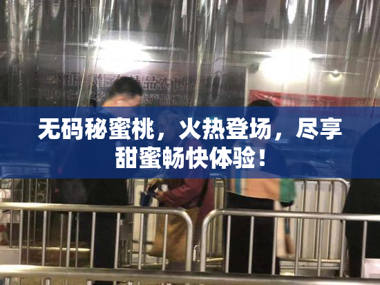 无码秘蜜桃，火热登场，尽享甜蜜畅快体验！