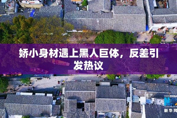 娇小身材遇上黑人巨体，反差引发热议