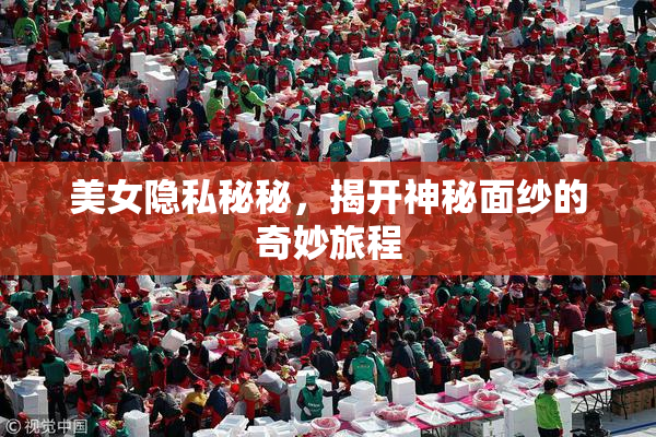 美女隐私秘秘，揭开神秘面纱的奇妙旅程