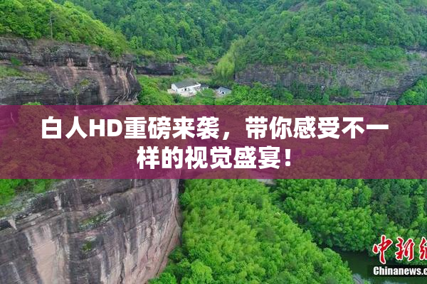 白人HD重磅来袭，带你感受不一样的视觉盛宴！