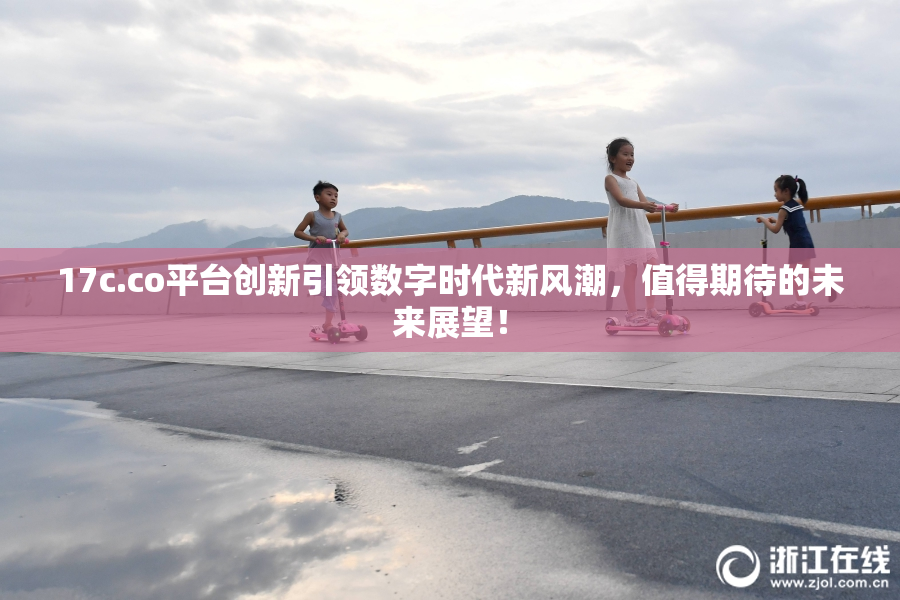 17c.co平台创新引领数字时代新风潮，值得期待的未来展望！