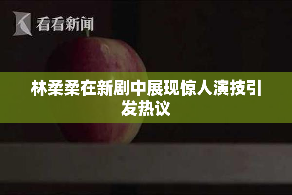林柔柔在新剧中展现惊人演技引发热议