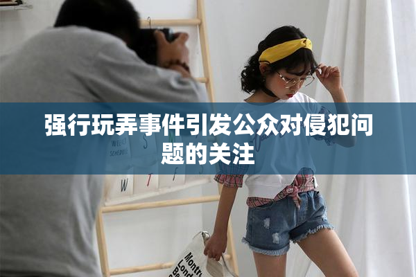强行玩弄事件引发公众对侵犯问题的关注
