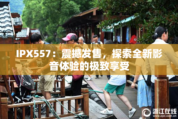IPX557：震撼发售，探索全新影音体验的极致享受