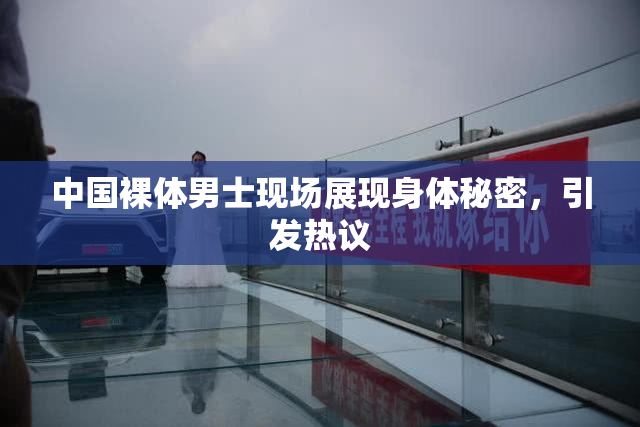 中国裸体男士现场展现身体秘密，引发热议