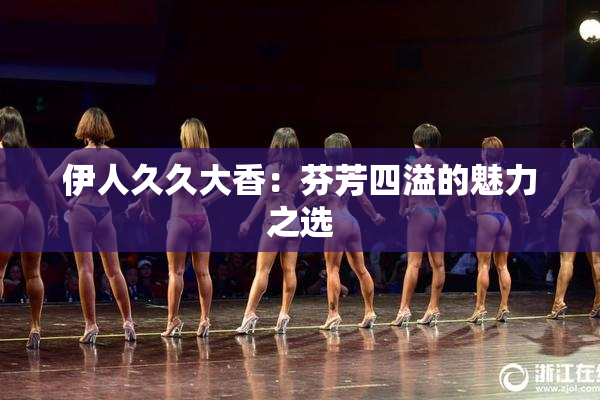 伊人久久大香：芬芳四溢的魅力之选