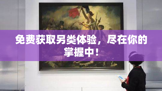 免费获取另类体验，尽在你的掌握中！