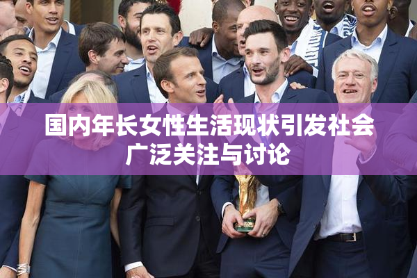 国内年长女性生活现状引发社会广泛关注与讨论