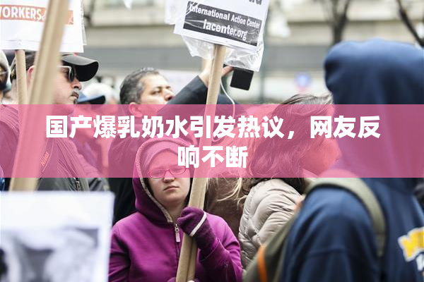 国产爆乳奶水引发热议，网友反响不断