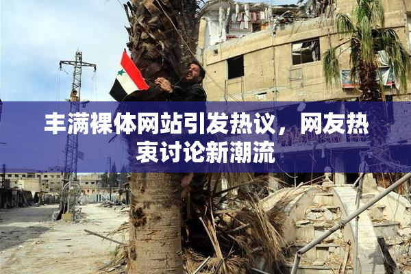 丰满裸体网站引发热议，网友热衷讨论新潮流