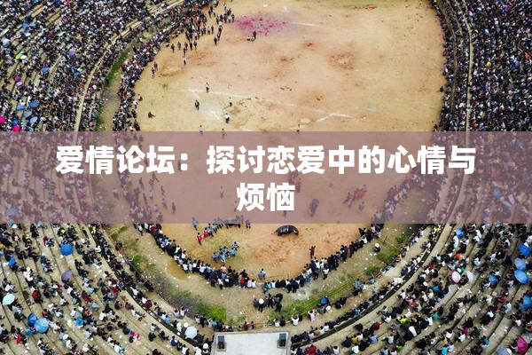 爱情论坛：探讨恋爱中的心情与烦恼