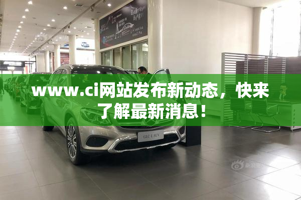 www.ci网站发布新动态，快来了解最新消息！
