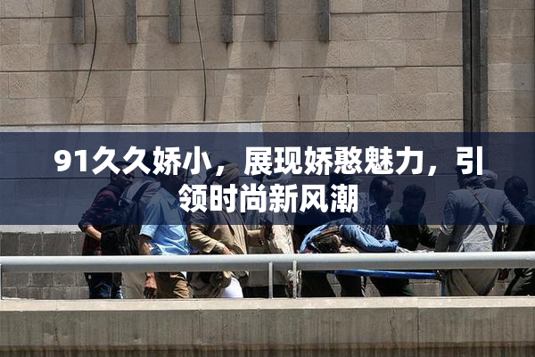 91久久娇小，展现娇憨魅力，引领时尚新风潮
