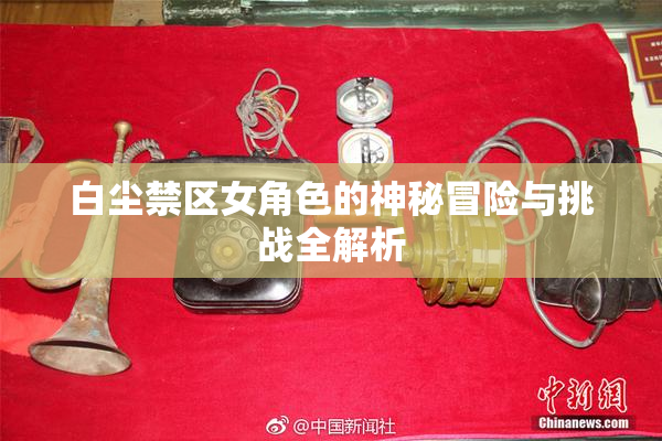 白尘禁区女角色的神秘冒险与挑战全解析