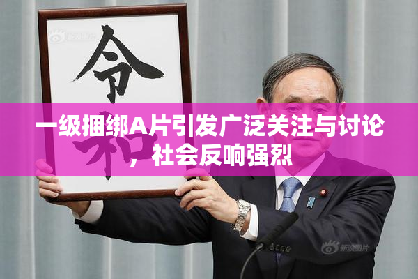 一级捆绑A片引发广泛关注与讨论，社会反响强烈