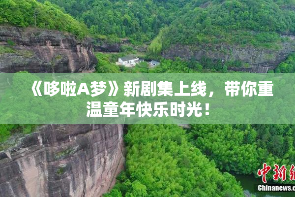 《哆啦A梦》新剧集上线，带你重温童年快乐时光！