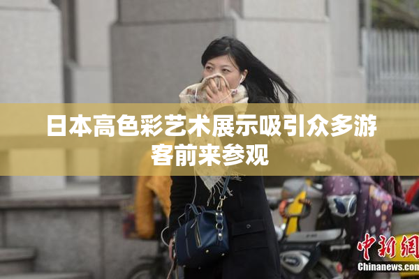日本高色彩艺术展示吸引众多游客前来参观