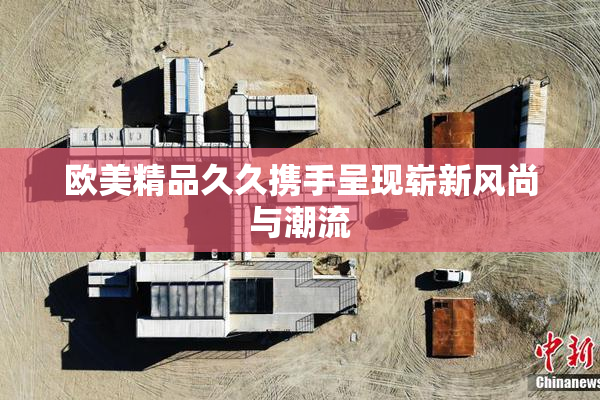 欧美精品久久携手呈现崭新风尚与潮流