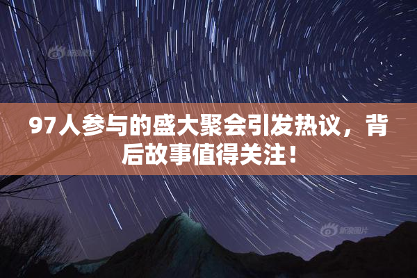 97人参与的盛大聚会引发热议，背后故事值得关注！