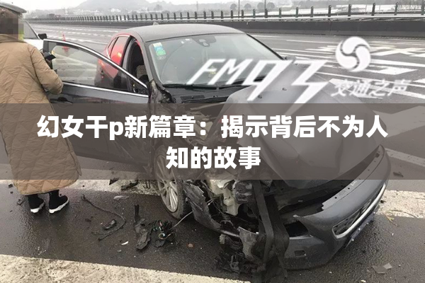 幻女干p新篇章：揭示背后不为人知的故事