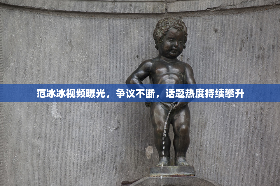 范冰冰视频曝光，争议不断，话题热度持续攀升