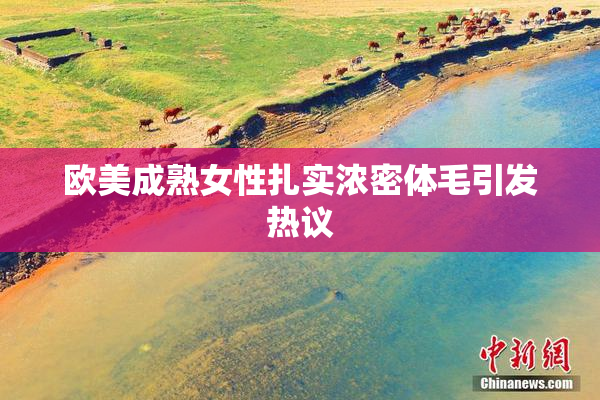 欧美成熟女性扎实浓密体毛引发热议