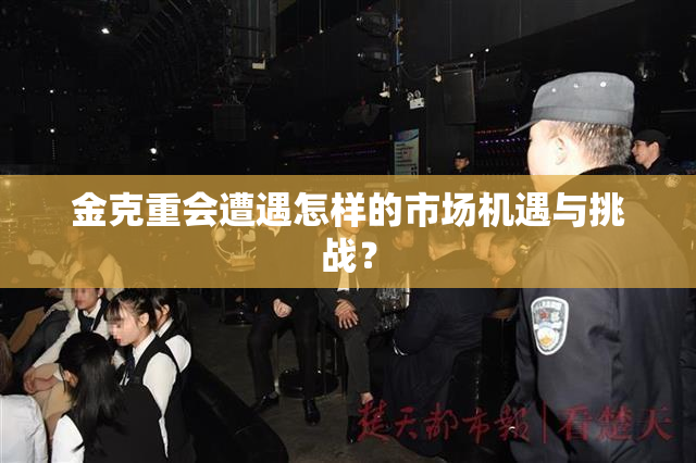 金克重会遭遇怎样的市场机遇与挑战？