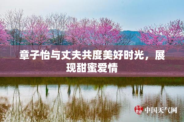 章子怡与丈夫共度美好时光，展现甜蜜爱情
