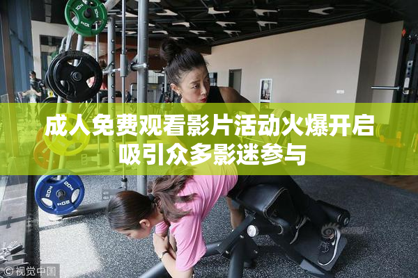 成人免费观看影片活动火爆开启 吸引众多影迷参与