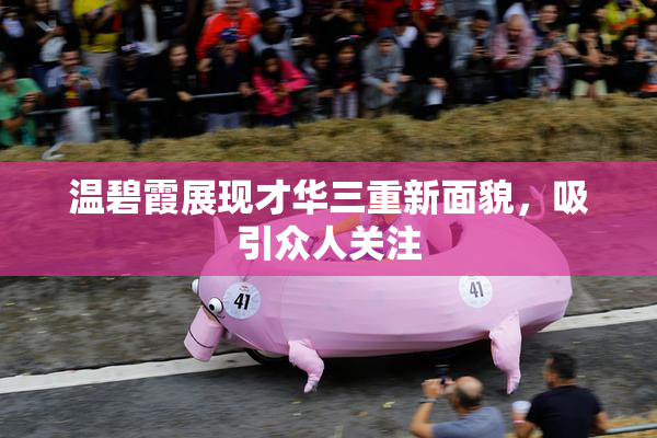 温碧霞展现才华三重新面貌，吸引众人关注