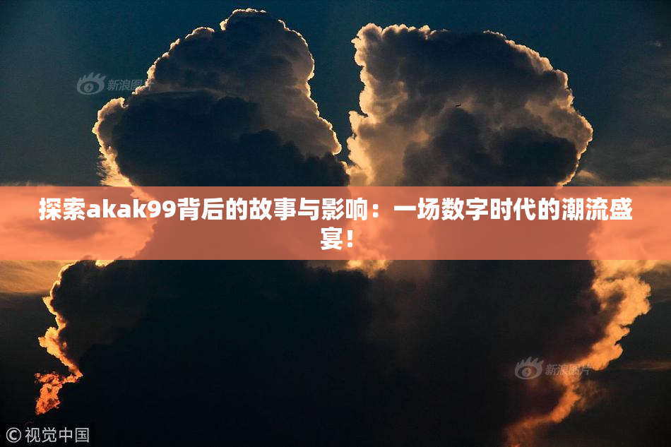 探索akak99背后的故事与影响：一场数字时代的潮流盛宴！
