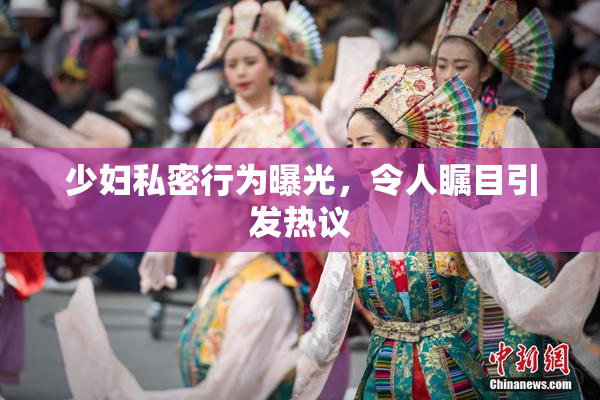 少妇私密行为曝光，令人瞩目引发热议