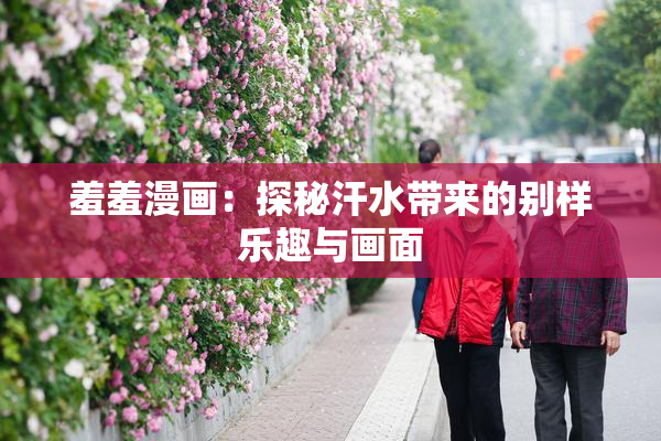 羞羞漫画：探秘汗水带来的别样乐趣与画面