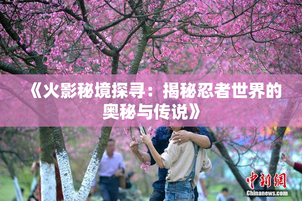 《火影秘境探寻：揭秘忍者世界的奥秘与传说》