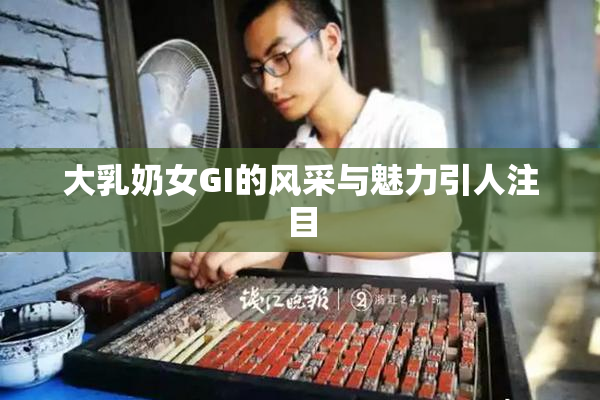 大乳奶女GI的风采与魅力引人注目