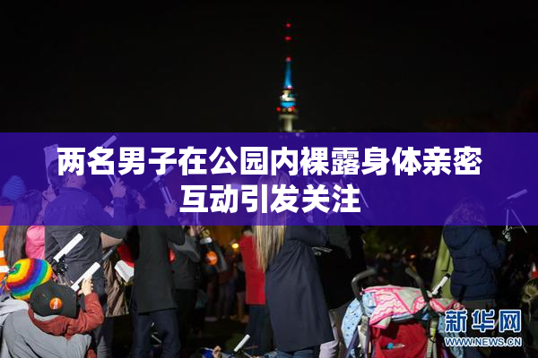 两名男子在公园内裸露身体亲密互动引发关注