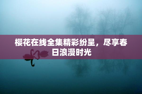 樱花在线全集精彩纷呈，尽享春日浪漫时光