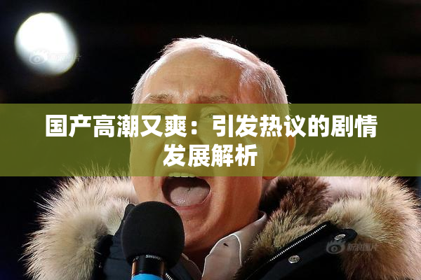 国产高潮又爽：引发热议的剧情发展解析