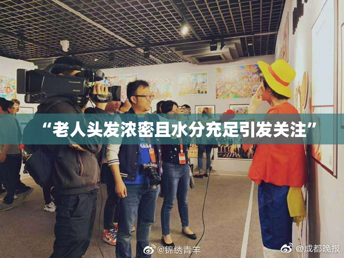 “老人头发浓密且水分充足引发关注”