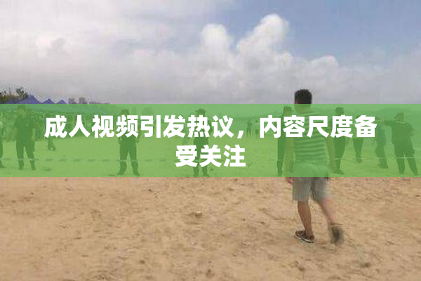 成人视频引发热议，内容尺度备受关注