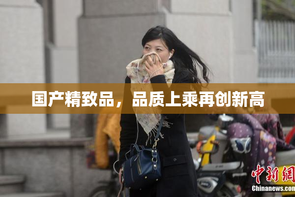 国产精致品，品质上乘再创新高