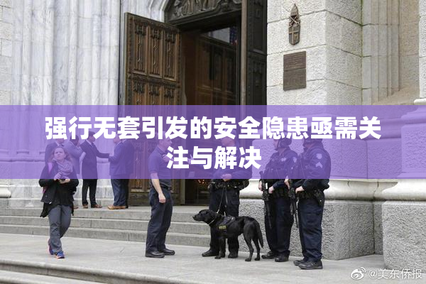 强行无套引发的安全隐患亟需关注与解决