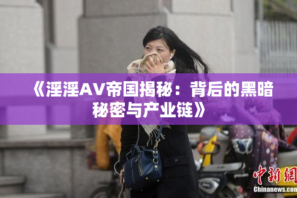 《淫淫AV帝国揭秘：背后的黑暗秘密与产业链》