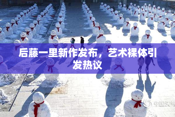 后藤一里新作发布，艺术裸体引发热议