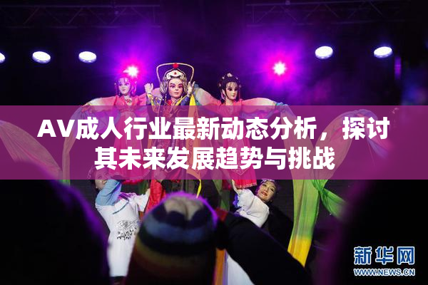 AV成人行业最新动态分析，探讨其未来发展趋势与挑战